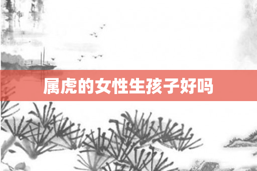 属虎的女性生孩子好吗
