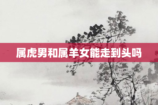 属虎男和属羊女能走到头吗