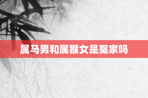 属马男和属猴女是冤家吗