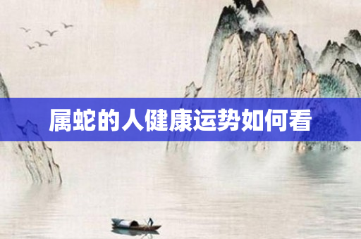 属蛇的人健康运势如何看