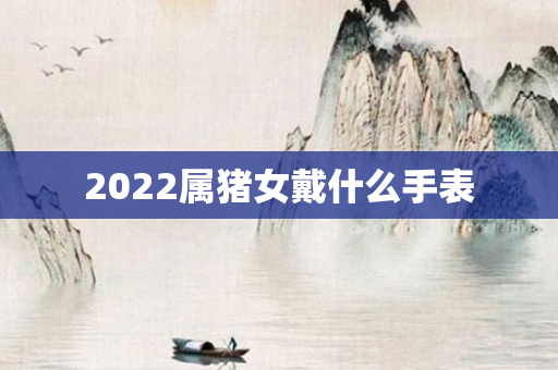 2022属猪女戴什么手表