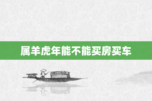 属羊虎年能不能买房买车
