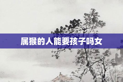 属猴的人能要孩子吗女