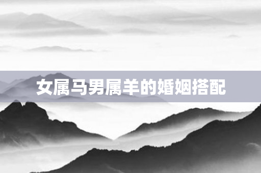 女属马男属羊的婚姻搭配