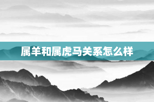 属羊和属虎马关系怎么样