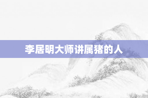 李居明大师讲属猪的人