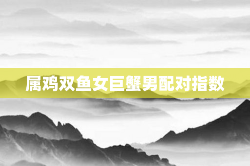 属鸡双鱼女巨蟹男配对指数