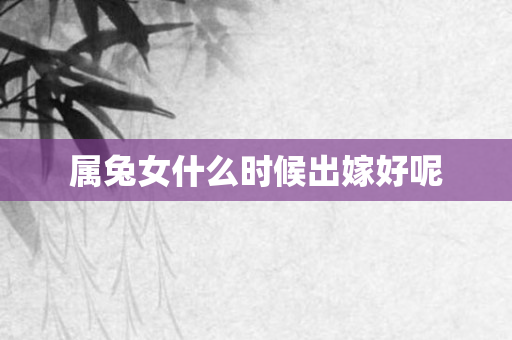 属兔女什么时候出嫁好呢