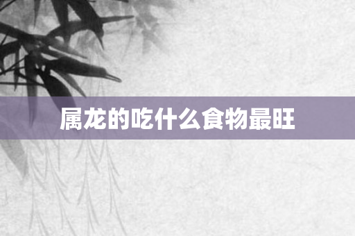 属龙的吃什么食物最旺