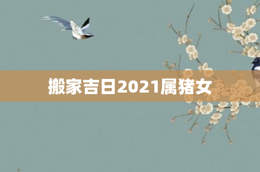 搬家吉日2021属猪女