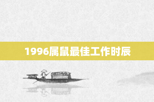 1996属鼠更佳工作时辰