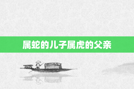 属蛇的儿子属虎的父亲