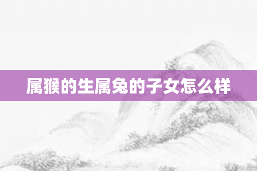 属猴的生属兔的子女怎么样