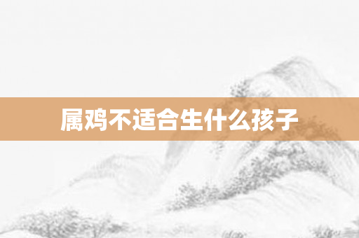 属鸡不适合生什么孩子