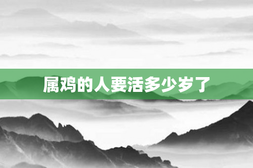 属鸡的人要活多少岁了