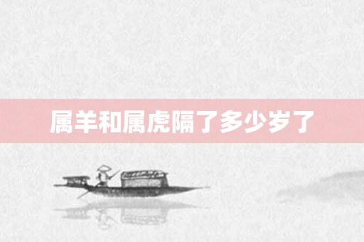 属羊和属虎隔了多少岁了