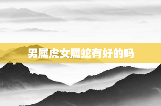 男属虎女属蛇有好的吗