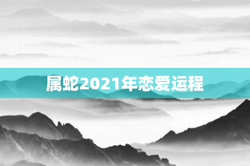 属蛇2021年恋爱运程