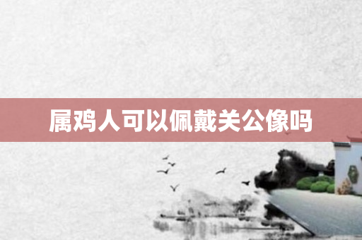 属鸡人可以佩戴关公像吗
