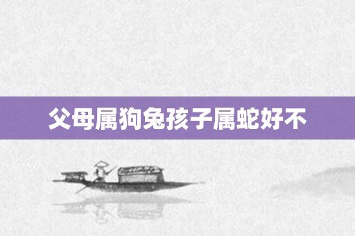 父母属狗兔孩子属蛇好不