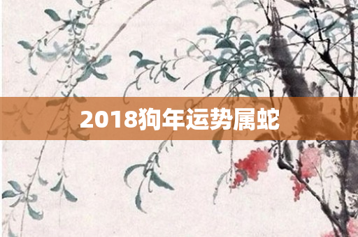 2018狗年运势属蛇