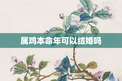 属鸡本命年可以结婚吗
