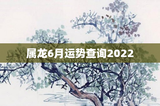 属龙6月运势查询2022