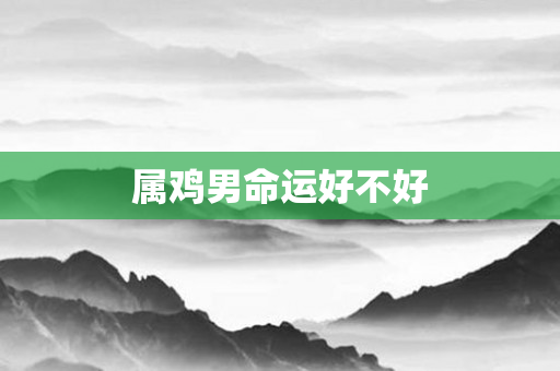 属鸡男命运好不好