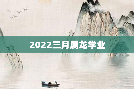 2022三月属龙学业