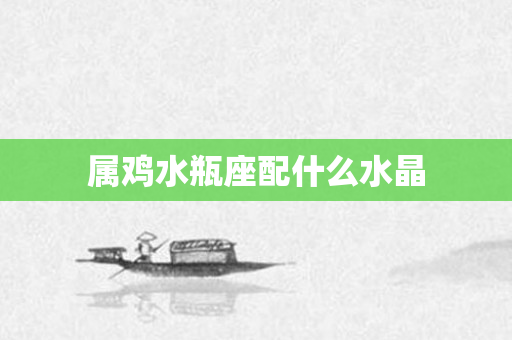 属鸡水瓶座配什么水晶