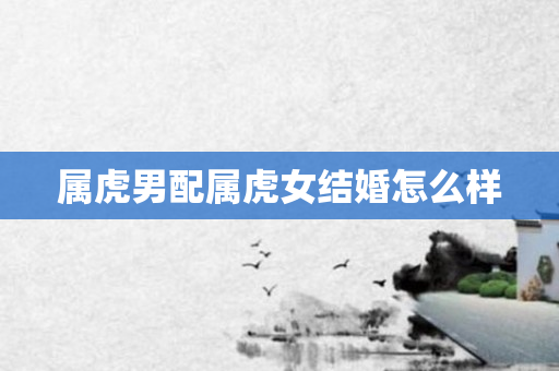 属虎男配属虎女结婚怎么样