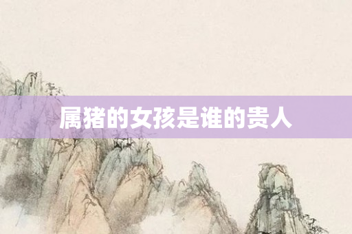 属猪的女孩是谁的贵人