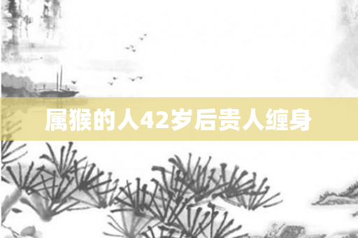 属猴的人42岁后贵人缠身