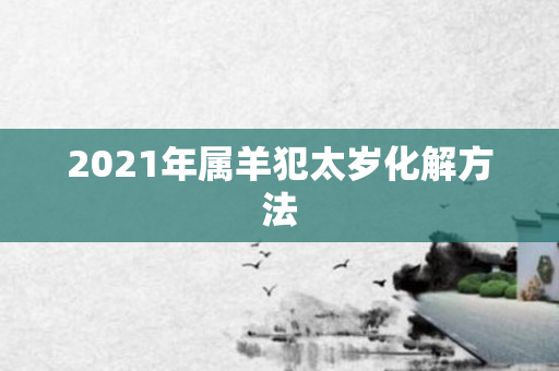 2021年属羊犯太岁化解 *** 