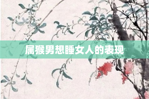 属猴男想睡女人的表现