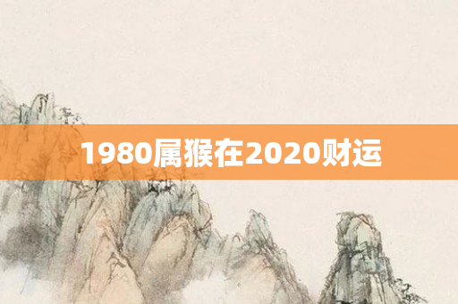 1980属猴在2020财运