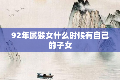 92年属猴女什么时候有自己的子女