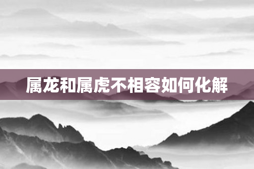 属龙和属虎不相容如何化解