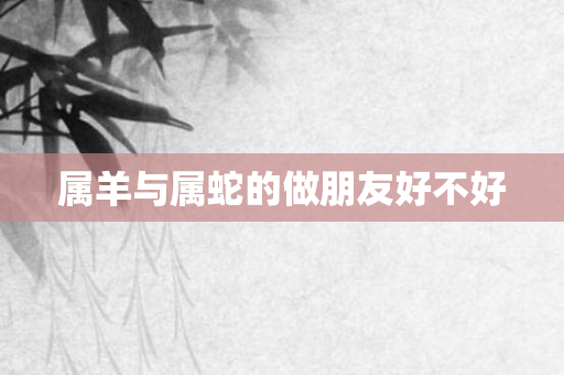 属羊与属蛇的做朋友好不好