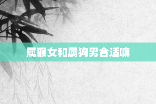 属猴女和属狗男合适嘛