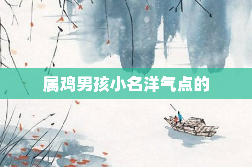 属鸡男孩小名洋气点的