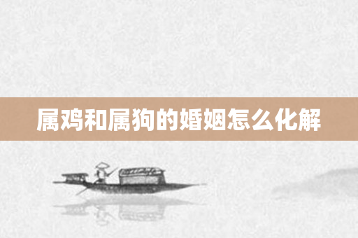 属鸡和属狗的婚姻怎么化解