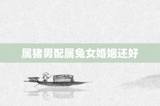 属猪男配属兔女婚姻还好