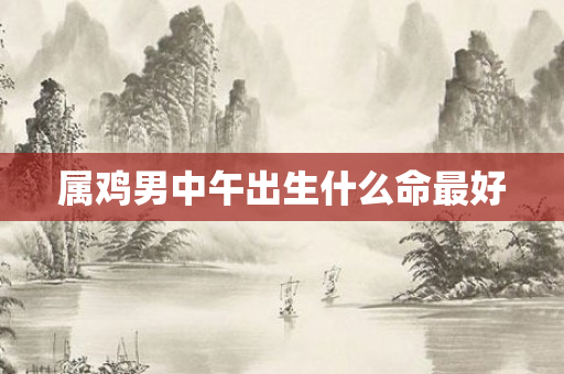 属鸡男中午出生什么命更好