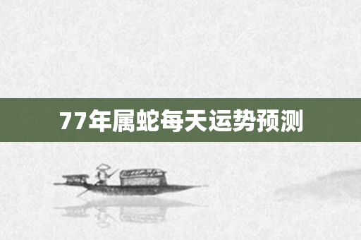 77年属蛇每天运势预测