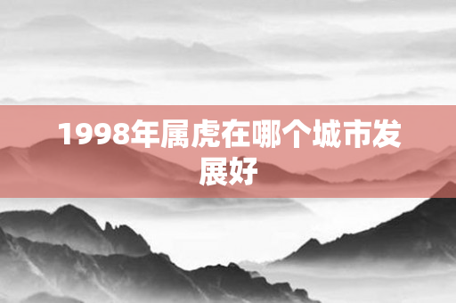 1998年属虎在哪个城市发展好