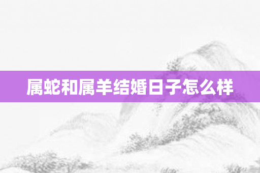 属蛇和属羊结婚日子怎么样