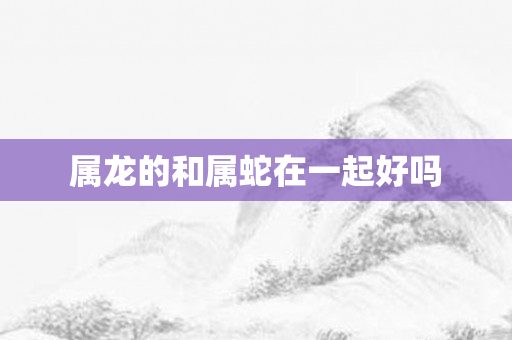 属龙的和属蛇在一起好吗