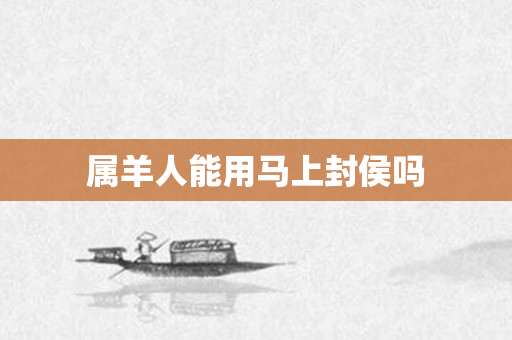属羊人能用马上封侯吗
