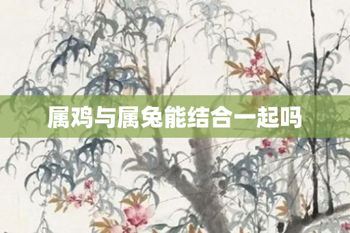 属鸡与属兔能结合一起吗